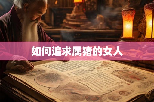 如何追求属猪的女人