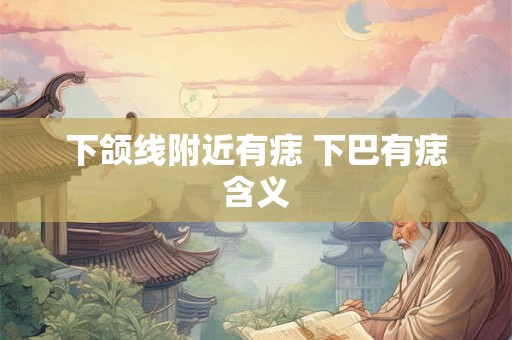 下颌线附近有痣 下巴有痣含义