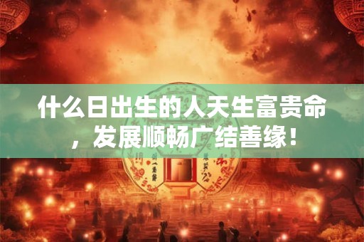 什么日出生的人天生富贵命，发展顺畅广结善缘！