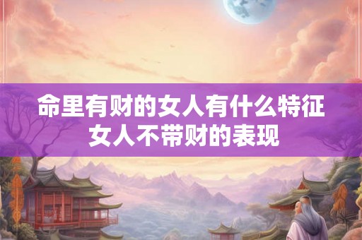 命里有财的女人有什么特征 女人不带财的表现