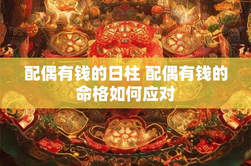 配偶有钱的日柱 配偶有钱的命格如何应对