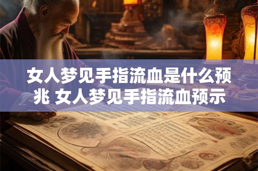 女人梦见手指流血是什么预兆 女人梦见手指流血预示什么