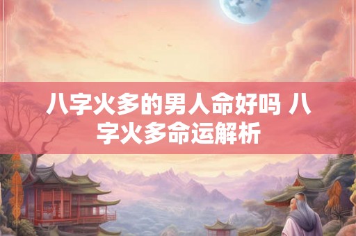 八字火多的男人命好吗 八字火多命运解析 八字火多的男人命好吗 八字火多命运解析