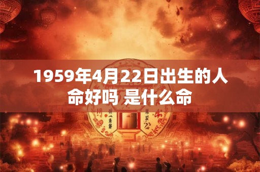 1959年4月22日出生的人命好吗 是什么命