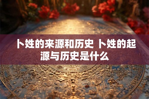 卜姓的来源和历史 卜姓的起源与历史是什么