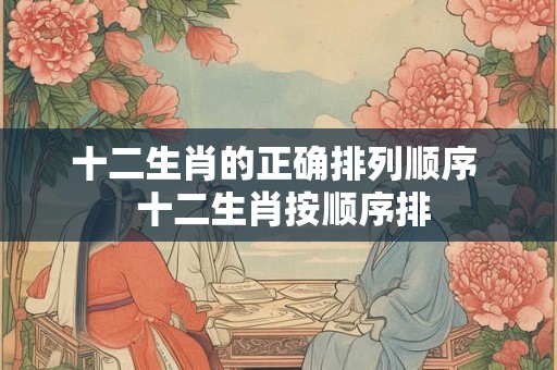 十二生肖的正确排列顺序 十二生肖按顺序排 十二生肖的正确排列顺序 十二生肖按顺序排