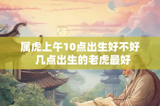 属虎上午10点出生好不好  几点出生的老虎最好