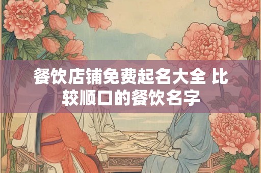 餐饮店铺免费起名大全 比较顺口的餐饮名字 餐饮店铺免费起名大全 比较顺口的餐饮名字