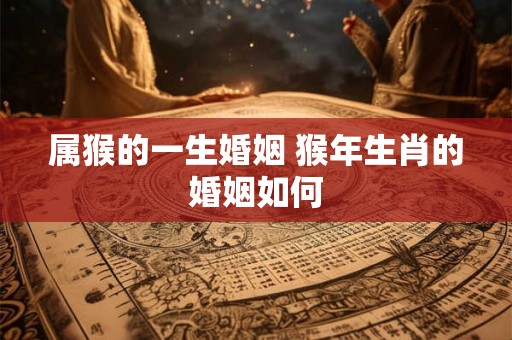 属猴的一生婚姻 猴年生肖的婚姻如何