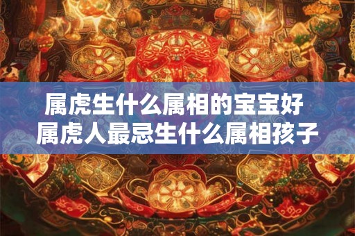 属虎生什么属相的宝宝好 属虎人最忌生什么属相孩子