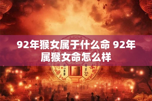 92年猴女属于什么命 92年属猴女命怎么样