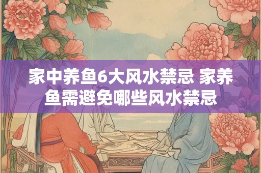家中养鱼6大风水禁忌 家养鱼需避免哪些风水禁忌