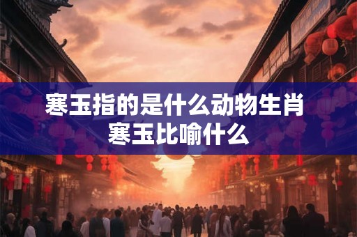 寒玉指的是什么动物生肖 寒玉比喻什么