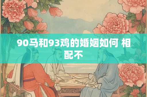 90马和93鸡的婚姻如何 相配不