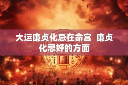 大运廉贞化忌在命宫  廉贞化忌好的方面