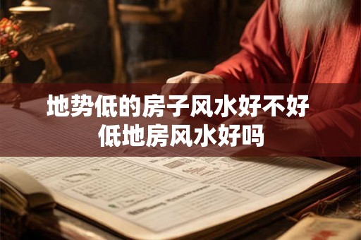 地势低的房子风水好不好 低地房风水好吗 地势低的房子风水好不好 低地房风水好吗