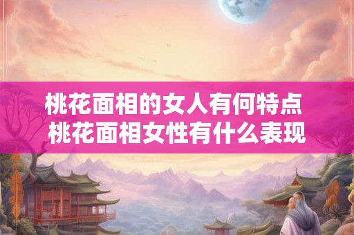 桃花面相的女人有何特点 桃花面相女性有什么表现