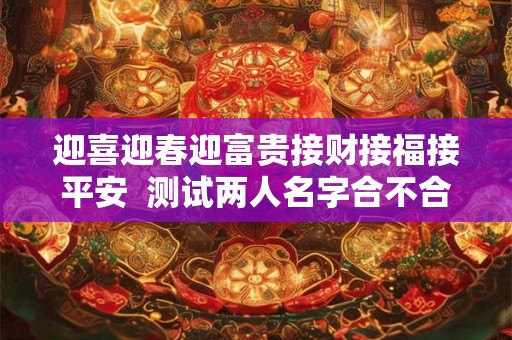 迎喜迎春迎富贵接财接福接平安  测试两人名字合不合适