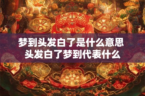 梦到头发白了是什么意思 头发白了梦到代表什么