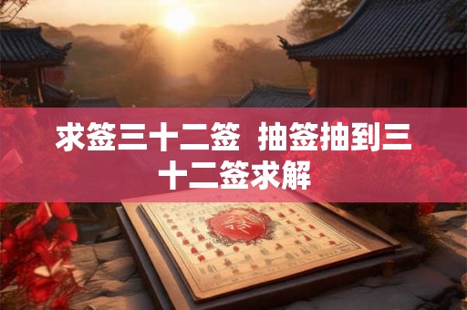 求签三十二签 抽签抽到三十二签求解 求签三十二签 抽签抽到三十二签求解