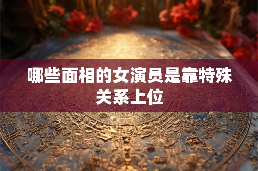 哪些面相的女演员是靠特殊关系上位