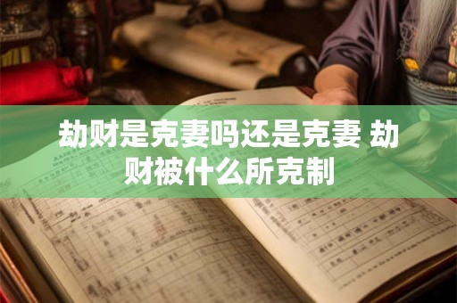 劫财是克妻吗还是克妻 劫财被什么所克制 劫财是克妻吗还是克妻 劫财被什么所克制