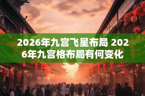 2026年九宫飞星布局 2026年九宫格布局有何变化