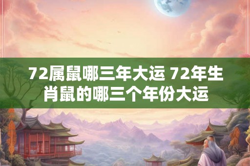 72属鼠哪三年大运 72年生肖鼠的哪三个年份大运
