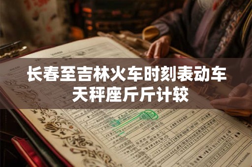 长春至吉林火车时刻表动车  天秤座斤斤计较