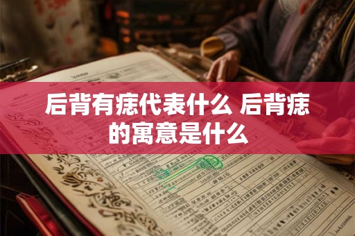 后背有痣代表什么 后背痣的寓意是什么 后背有痣代表什么 后背痣的寓意是什么