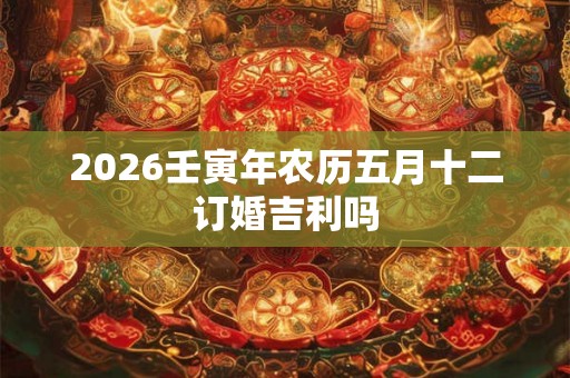2026壬寅年农历五月十二订婚吉利吗