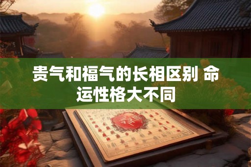 贵气和福气的长相区别 命运性格大不同