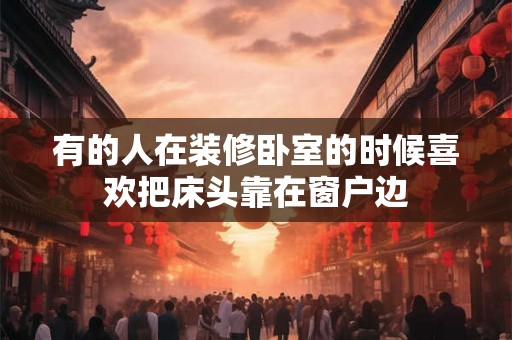 有的人在装修卧室的时候喜欢把床头靠在窗户边