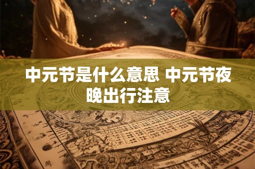 中元节是什么意思 中元节夜晚出行注意 中元节是什么意思 中元节夜晚出行注意