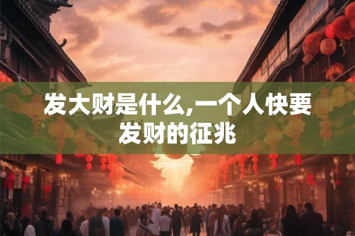 发大财是什么,一个人快要发财的征兆 发大财是什么,一个人快要发财的征兆