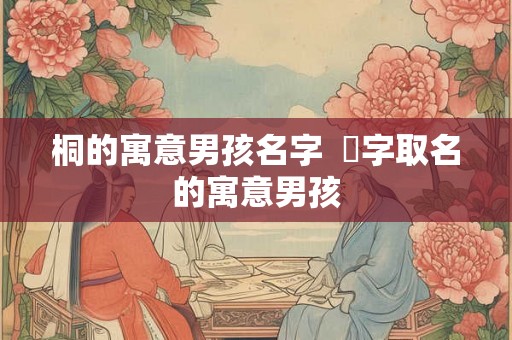 桐的寓意男孩名字  峂字取名的寓意男孩
