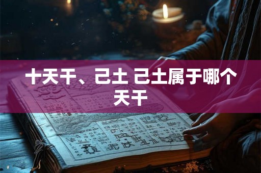 十天干、己土 己土属于哪个天干 十天干、己土 己土属于哪个天干