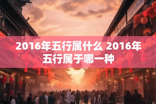 2016年五行属什么 2016年五行属于哪一种