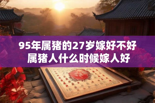 95年属猪的27岁嫁好不好 属猪人什么时候嫁人好