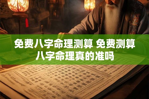 免费八字命理测算 免费测算八字命理真的准吗