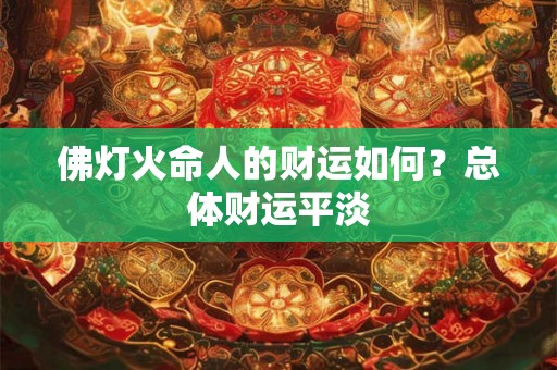 佛灯火命人的财运如何？总体财运平淡