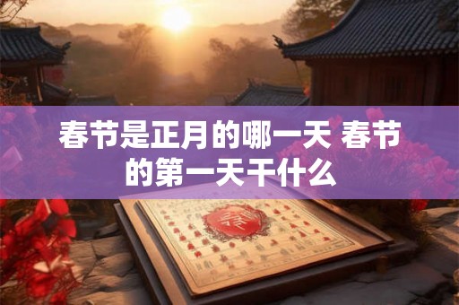 春节是正月的哪一天 春节的第一天干什么