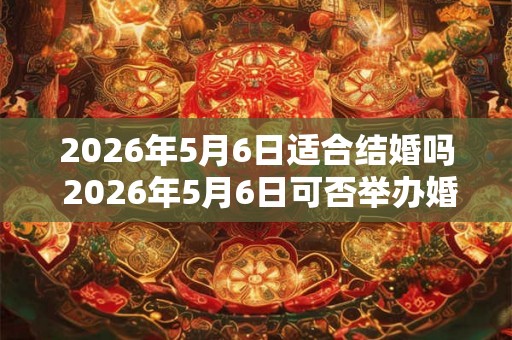 2026年5月6日适合结婚吗 2026年5月6日可否举办婚礼
