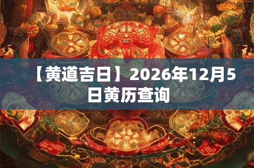 【黄道吉日】2026年12月5日黄历查询 【黄道吉日】2026年12月5日黄历查询