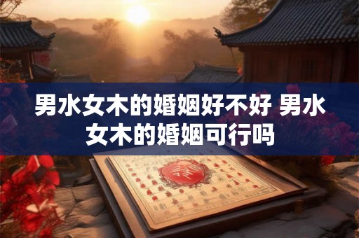 男水女木的婚姻好不好 男水女木的婚姻可行吗
