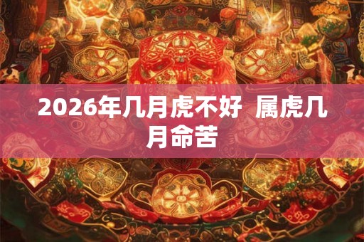 2026年几月虎不好  属虎几月命苦