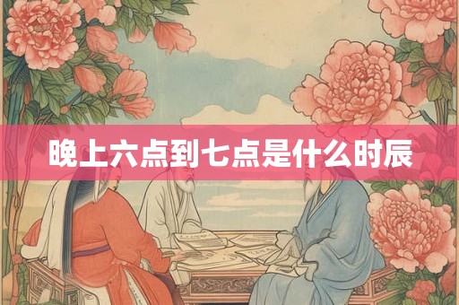 晚上六点到七点是什么时辰