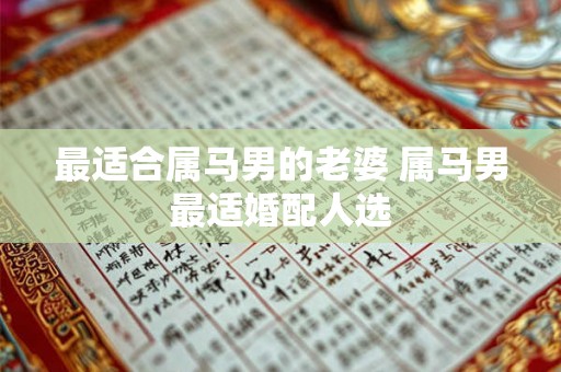 最适合属马男的老婆 属马男最适婚配人选