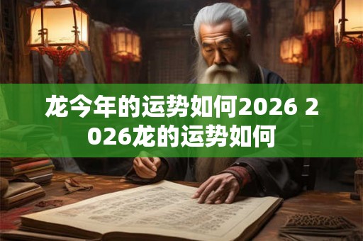 龙今年的运势如何2026 2026龙的运势如何
