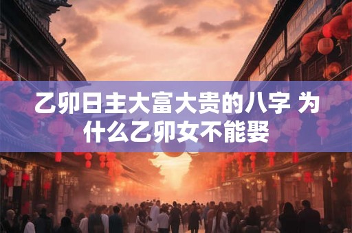 乙卯日主大富大贵的八字 为什么乙卯女不能娶